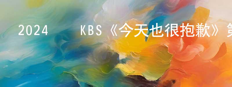 陳錦清發布2024韓國KBS《今天也很抱歉》第12集[韓語中字]迅雷下載_深夜電影